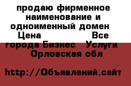 продаю фирменное наименование и одноименный домен › Цена ­ 3 000 000 - Все города Бизнес » Услуги   . Орловская обл.